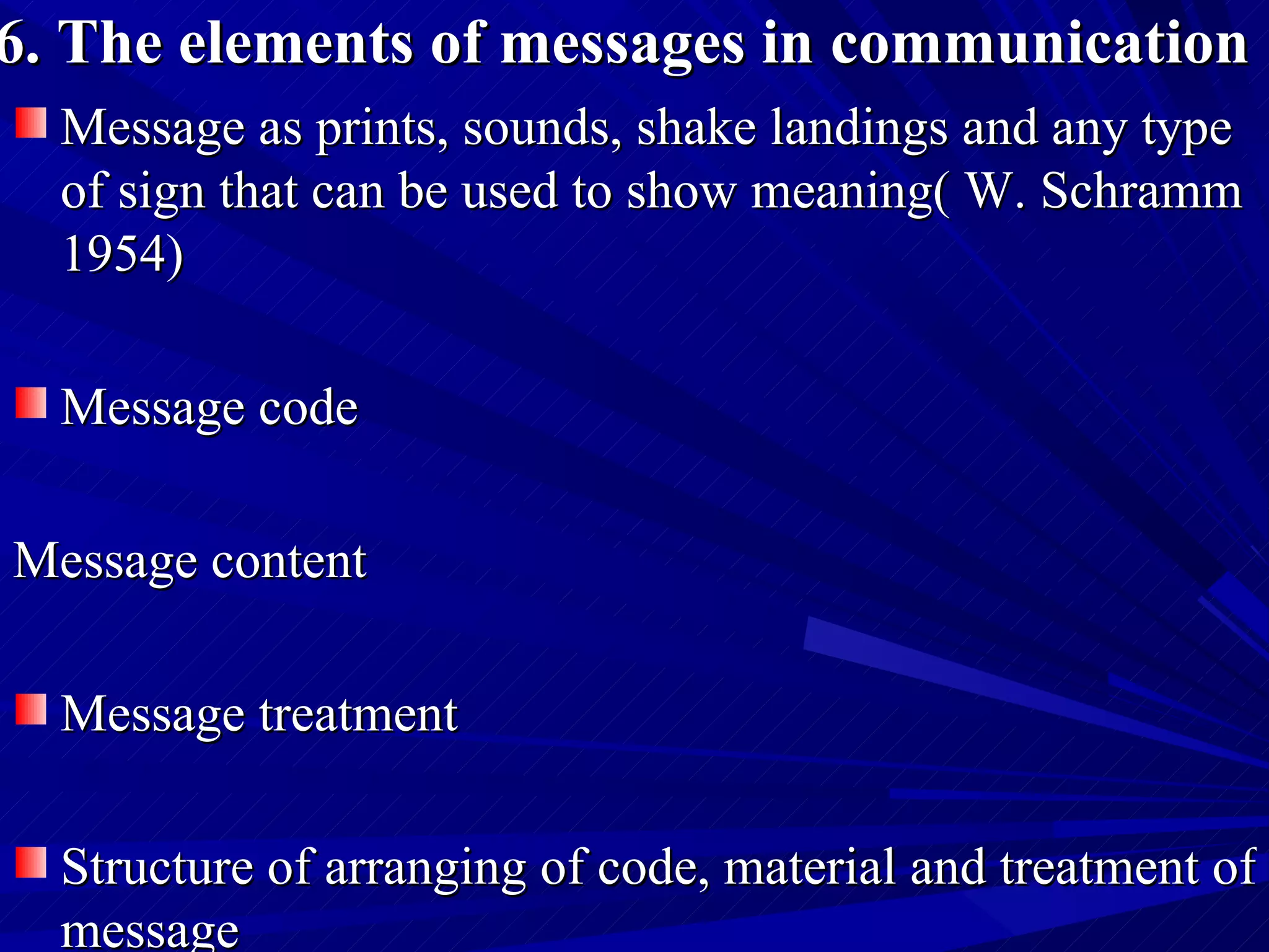 6. The elements of messages in communication   Message as prints, sounds, shake landings and any type of sign that can be used to show meaning( W. Schramm 1954)  Message code   Message content   Message treatment   Structure of arranging of code, material and treatment of message   