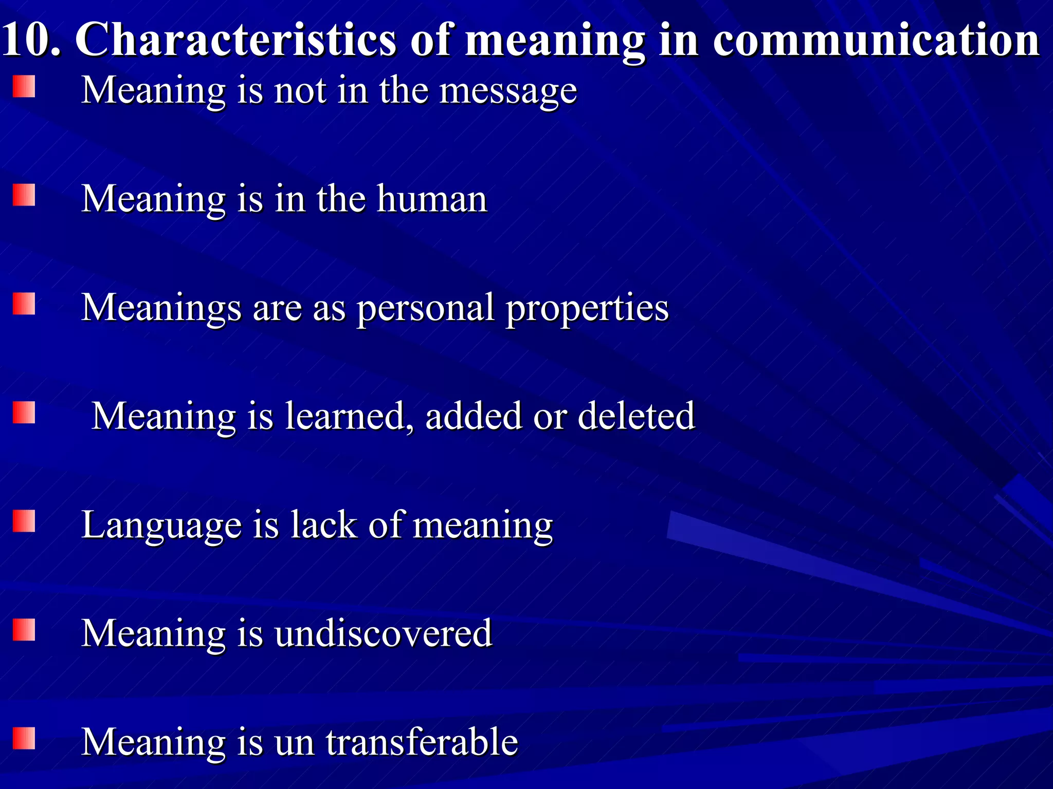 10. Characteristics of meaning in communication   Meaning is not in the message  Meaning is in the human Meanings are as personal properties  Meaning is learned, added or deleted Language is lack of meaning Meaning is undiscovered Meaning is un transferable 