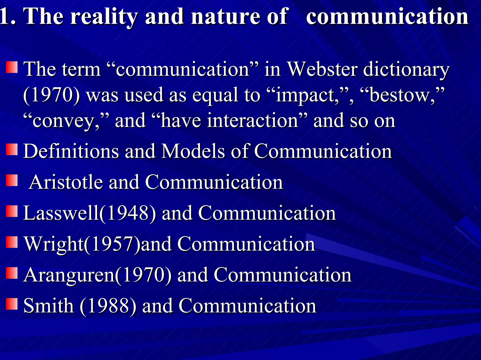 1. The reality and nature of  communication   The term “communication” in Webster dictionary (1970) was used as equal to “impact,”, “bestow,” “convey,” and “have interaction” and so on Definitions and Models of Communication Aristotle and Communication Lasswell(1948) and Communication Wright(1957)and Communication Aranguren(1970) and Communication Smith (1988) and Communication 