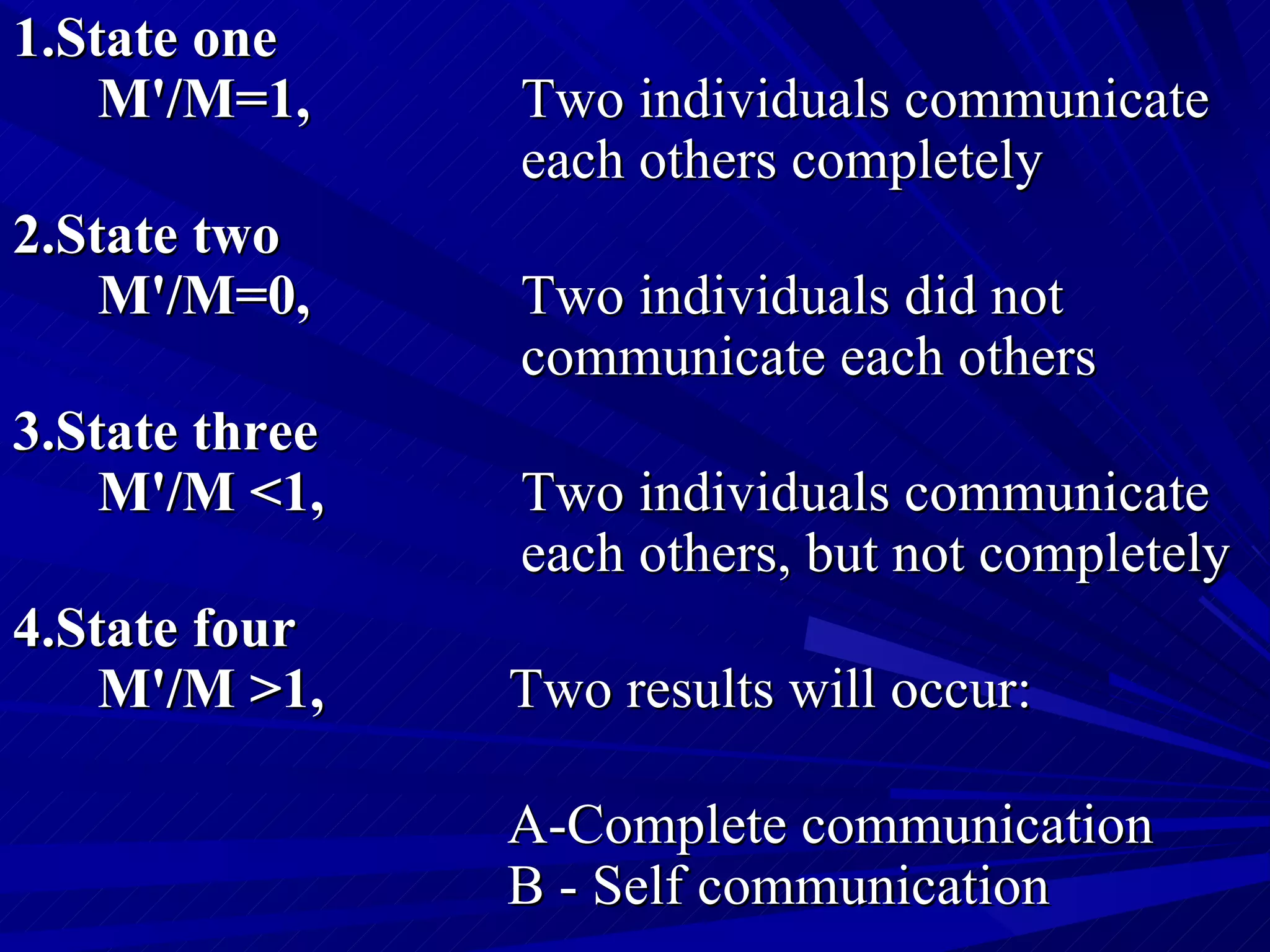 1.State one M'/M=1,   Two individuals communicate  each others completely 2.State two M'/M=0,   Two individuals did not  communicate each others 3.State three M'/M <1,   Two individuals communicate  each others, but not completely 4.State four M'/M >1,   Two results will occur:   A-Complete communication      B - Self communication    