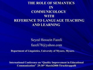 THE ROLE OF SEMANTICS IN   COMMUNICOLOGY   WITH   REFERENCE TO LANGUAGE TEACHING AND LEARNING   Seyed Hossein Fazeli [email_address]   Department of Linguistics, University of Mysore, Mysore. International Conference on “Quality Improvement in Educational Communication”  29-30 th  March2008-Tiruchirappalli 