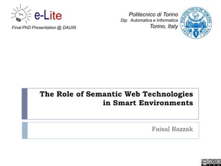Politecnico di Torino
                                 Dip. Automatica e Informatica
Final PhD Presentation @ DAUIN                 Torino, Italy




             The Role of Semantic Web Technologies
                            in Smart Environments


                                                Faisal Razzak
 