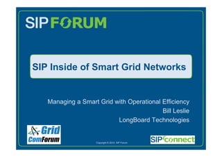 SIP Inside of Smart Grid Networks


       Managing a Smart Grid with Operational Efficiency
                                              Bill Leslie
                              LongBoard Technologies
Show Logo
Goes Here
                        Copyright © 2010 SIP Forum
 