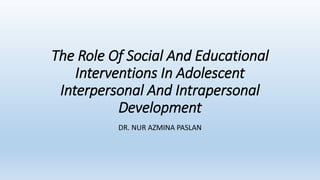 The Role Of Social And Educational
Interventions In Adolescent
Interpersonal And Intrapersonal
Development
DR. NUR AZMINA PASLAN
 