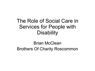 The Role of Social Care in Services for People with Disability Brian McClean Brothers Of Charity Roscommon 