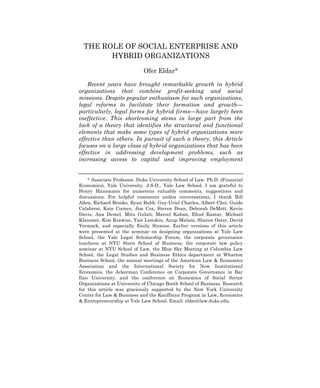 ELDAR – FINAL
THE ROLE OF SOCIAL ENTERPRISE AND
HYBRID ORGANIZATIONS
Ofer Eldar∗
Recent years have brought remarkable growth in hybrid
organizations that combine profit-seeking and social
missions. Despite popular enthusiasm for such organizations,
legal reforms to facilitate their formation and growth—
particularly, legal forms for hybrid firms—have largely been
ineffective. This shortcoming stems in large part from the
lack of a theory that identifies the structural and functional
elements that make some types of hybrid organizations more
effective than others. In pursuit of such a theory, this Article
focuses on a large class of hybrid organizations that has been
effective in addressing development problems, such as
increasing access to capital and improving employment
∗ Associate Professor, Duke University School of Law. Ph.D. (Financial
Economics), Yale University. J.S.D., Yale Law School. I am grateful to
Henry Hansmann for numerous valuable comments, suggestions and
discussions. For helpful comments and/or conversations, I thank Bill
Allen, Richard Brooks, Ryan Bubb, Guy-Uriel Charles, Albert Choi, Guido
Calabresi, Kate Cooney, Jim Cox, Steven Dean, Deborah DeMott, Kevin
Davis, Ana Demel, Mitu Gulati, Marcel Kahan, Ehud Kamar, Michael
Klausner, Kim Krawiec, Yair Listokin, Anup Malani, Sharon Oster, David
Yermack, and especially Emily Strauss. Earlier versions of this article
were presented at the seminar on designing organizations at Yale Law
School, the Yale Legal Scholarship Forum, the corporate governance
luncheon at NYU Stern School of Business, the corporate law policy
seminar at NYU School of Law, the Blue Sky Meeting at Columbia Law
School, the Legal Studies and Business Ethics department at Wharton
Business School, the annual meetings of the American Law & Economics
Association and the International Society for New Institutional
Economics, the Ackerman Conference on Corporate Governance in Bar
Ilan University, and the conference on Economics of Social Sector
Organizations at University of Chicago Booth School of Business. Research
for this article was graciously supported by the New York University
Center for Law & Business and the Kauffman Program in Law, Economics
& Entrepreneurship at Yale Law School. Email: eldar@law.duke.edu.
 