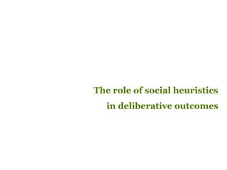 The role of social heuristics
in deliberative outcomes
 