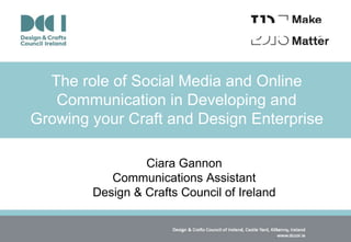 The role of Social Media and Online
Communication in Developing and
Growing your Craft and Design Enterprise
Ciara Gannon
Communications Assistant
Design & Crafts Council of Ireland
 