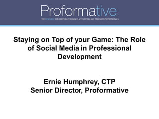 THE RESOURCE FOR CORPORATE FINANCE, ACCOUNTING AND TREASURY PROFESSIONALS




Staying on Top of your Game: The Role
    of Social Media in Professional
             Development


       Ernie Humphrey, CTP
    Senior Director, Proformative
 