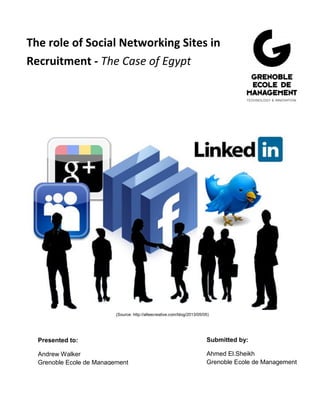 Presented to:
Andrew Walker
Grenoble Ecole de Management
Submitted by:
Ahmed El.Sheikh
Grenoble Ecole de Management
The role of Social Networking Sites in
Recruitment - The Case of Egypt
(Source: http://alleecreative.com/blog/2013/05/05)
 
