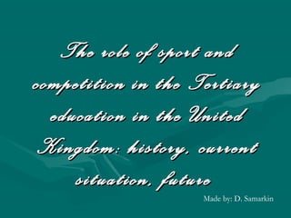 The role of sport andThe role of sport and
competition in the Tertiarycompetition in the Tertiary
educationeducation in the Unitedin the United
KingdomKingdom: history, current: history, current
situation, futuresituation, future
Made by: D. Samarkin
 