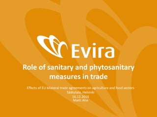 Role of sanitary and phytosanitary
measures in trade
Effects of EU bilateral trade agreements on agriculture and food sectors
Säätytalo, Helsinki
16.12.2016
Matti Aho
 