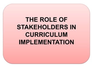 THE ROLE OF
STAKEHOLDERS IN
CURRICULUM
IMPLEMENTATION
 