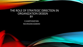 THE ROLE OF STRATEGIC DIRECTION IN
ORGANIZATION DESIGN
BY
E.KARTHIKEYAN
RA1952001020040
 