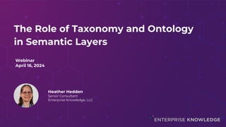 The Role of Taxonomy and Ontology
in Semantic Layers
Heather Hedden
Senior Consultant
Enterprise Knowledge, LLC
Webinar
April 16, 2024
 