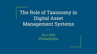 The Role of Taxonomy in
Digital Asset
Management Systems
SLA 2016
Philadelphia
 