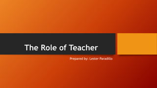 The Role of Teacher
Prepared by: Lester Paradillo
 