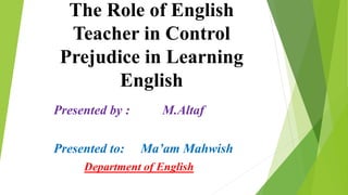 Presented by : M.Altaf
Presented to: Ma’am Mahwish
Department of English
The Role of English
Teacher in Control
Prejudice in Learning
English
 