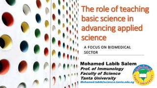 The role of teaching
basic science in
advancing applied
science
A FOCUS ON BIOMEDICAL
SECTOR
Mohamed Labib Salem
Prof. of Immunology
Faculty of Science
Tanta University
Mohamed.labib@science.tanta.edu.eg
 