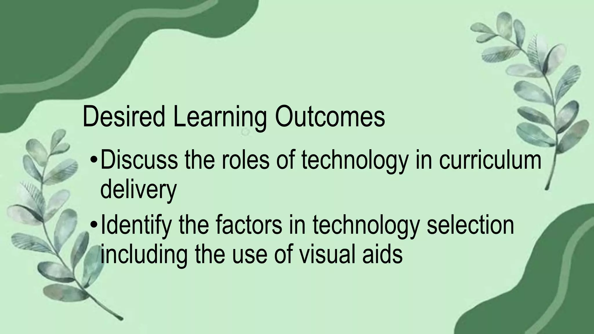 Desired Learning Outcomes
•Discuss the roles of technology in curriculum
delivery
•Identify the factors in technology selection
including the use of visual aids
 