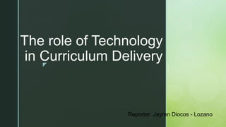 z
The role of Technology
in Curriculum Delivery
Reporter: Jayren Diocos - Lozano
 