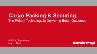 Cargo Packing & Securing
The Role of Technology in Delivering Better Outcomes
ICHCA, Barcelona
March 2016
 