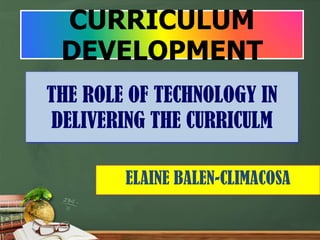 CURRICULUM
 DEVELOPMENT
THE ROLE OF TECHNOLOGY IN
DELIVERING THE CURRICULM

        ELAINE BALEN-CLIMACOSA
 