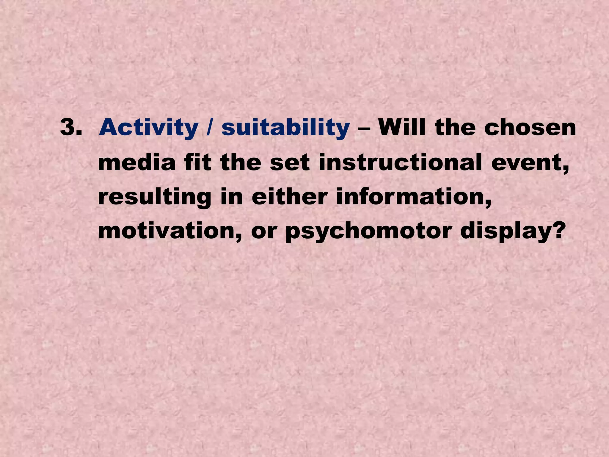 3. Activity / suitability – Will the chosen
media fit the set instructional event,
resulting in either information,
motivation, or psychomotor display?