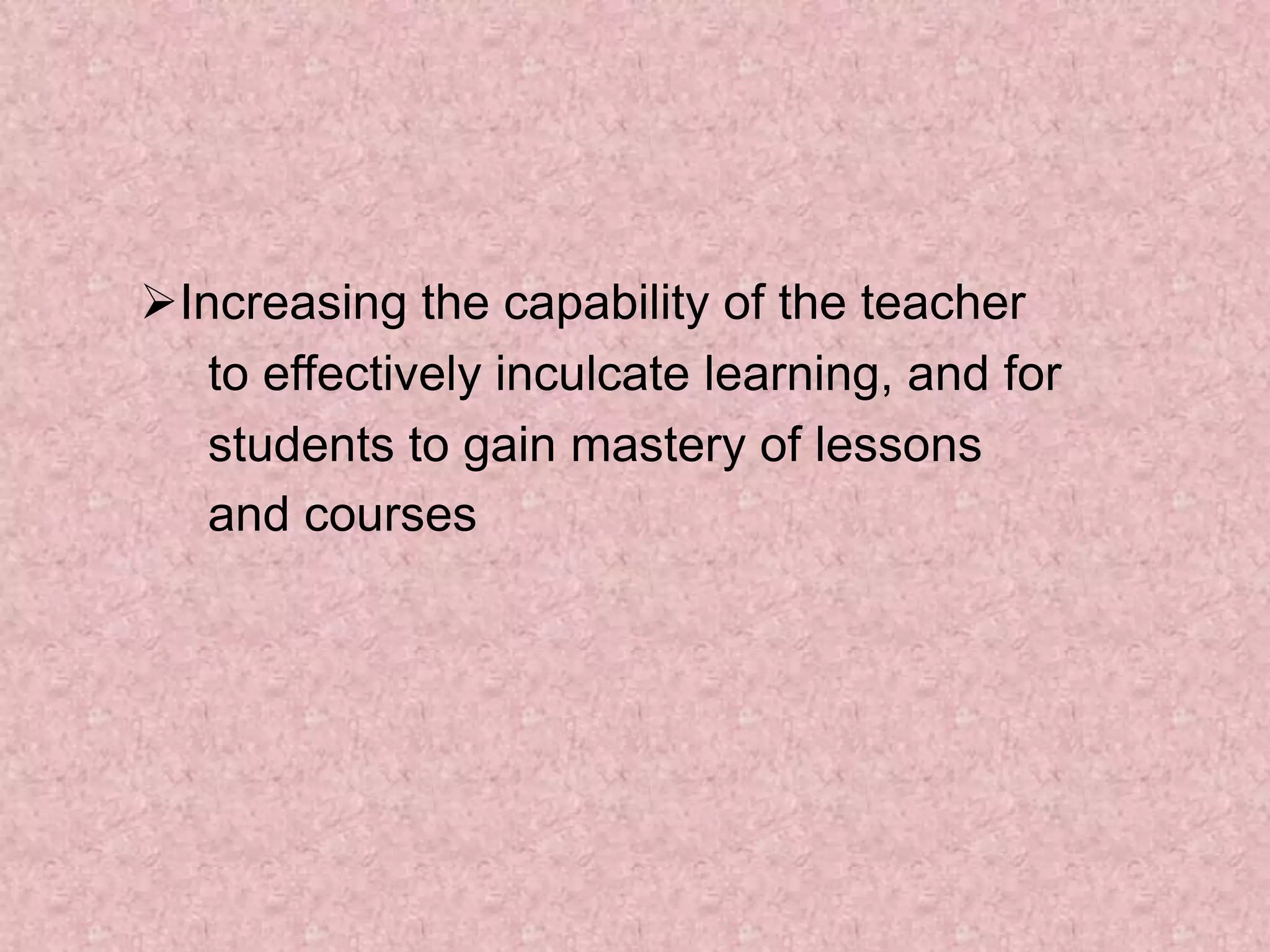 Increasing the capability of the teacher
to effectively inculcate learning, and for
students to gain mastery of lessons
and courses