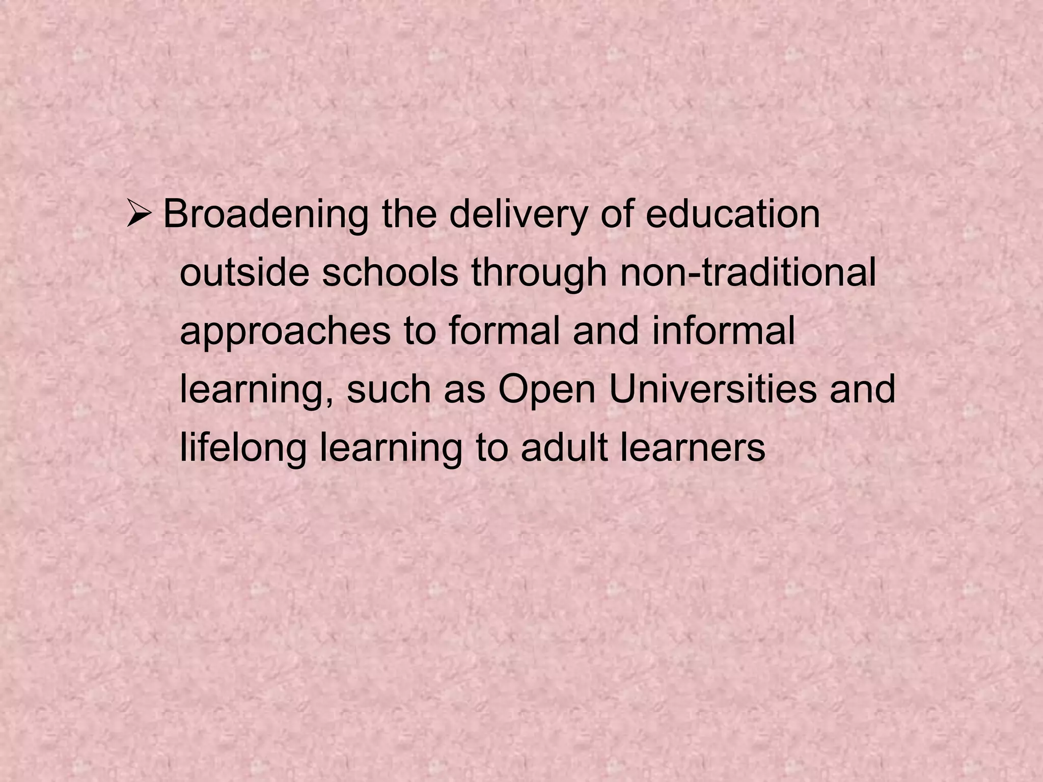  Broadening the delivery of education
outside schools through non-traditional
approaches to formal and informal
learning, such as Open Universities and
lifelong learning to adult learners
