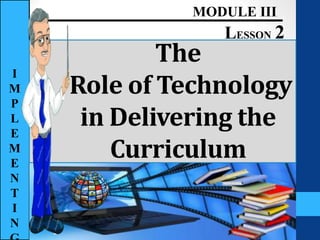 The
Role of Technology
in Delivering the
Curriculum
MODULE III
LESSON 2
I
M
P
L
E
M
E
N
T
I
N
 
