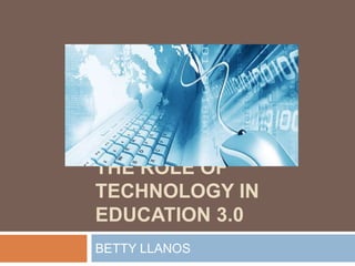 THE ROLE OF
TECHNOLOGY IN
EDUCATION 3.0
BETTY LLANOS
 