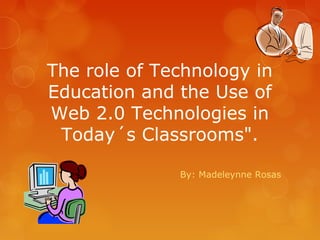 The role of Technology in
Education and the Use of
Web 2.0 Technologies in
 Today´s Classrooms".

              By: Madeleynne Rosas
 