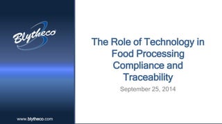 www.blytheco.comwww.blytheco.com
The Role of Technology in
Food Processing
Compliance and
Traceability
September 25, 2014
 
