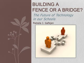 BUILDING A
FENCE OR A BRIDGE?
The Future of Technology
in our Schools
Pamela J. Gafkjen
 