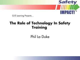 The Role of Technology In Safety
Training
Phil La Duke
O/E Learning Presents…
 