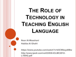 THE ROLE OF
TECHNOLOGY IN
TEACHING ENGLISH
LANGUAGE
Noor Al-Maashani
Habiba Al Ghafri
https://www.youtube.com/watch?v=k5CWbxyd0Bw
http://www.ipedr.com/vol33/030-ICLMC2012-
L10042.pdf
 