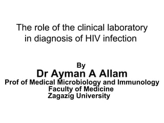 The role of the clinical laboratory
in diagnosis of HIV infection
By
Dr Ayman A Allam
Prof of Medical Microbiology and Immunology
Faculty of Medicine
Zagazig University
 