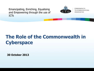Emancipating, Enriching, Equalising
and Empowering through the use of
ICTs

The Role of the Commonwealth in
Cyberspace
30 October 2013

 