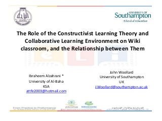 The Role of the Constructivist Learning Theory and
   Collaborative Learning Environment on Wiki
 classroom, and the Relationship between Them


                                      John Woollard
     Ibraheem Alzahrani *       University of Southampton
     University of Al-Baha                  UK
              KSA            J.Woollard@southampton.ac.uk
   attfe2003@hotmail.com
 