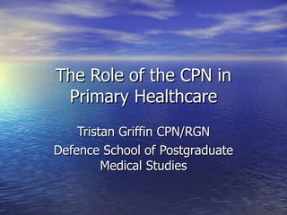 The Role of the CPN in Primary Healthcare Tristan Griffin CPN/RGN Defence School of Postgraduate Medical Studies 