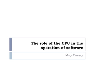 The role of the CPU in the
     operation of software
                 Mary Ramsay
 