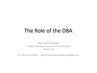 The Role of the DBA
Hemant K Chitale
Product Specialist, Standard Chartered Bank
Oracle ACE
© Hemant K Chitale http://hemantoracledba.blogspot.com
 