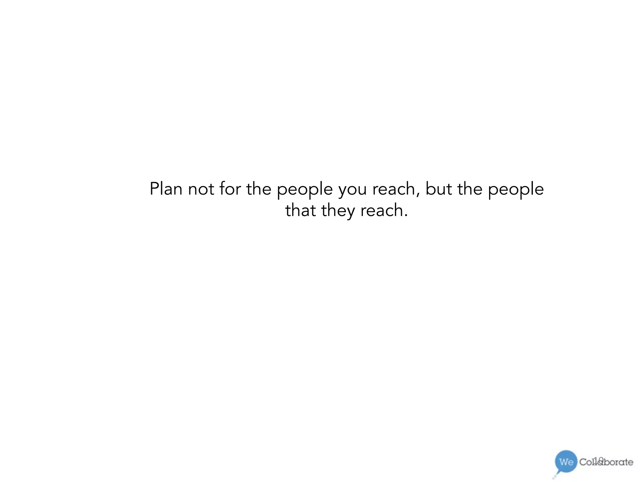 10	
  
Plan not for the people you reach, but the people
that they reach.
 