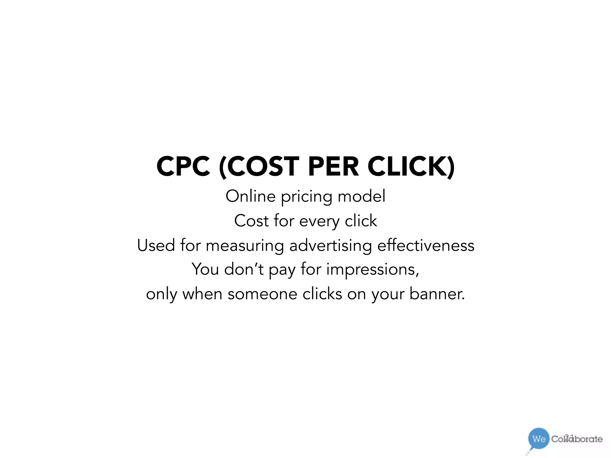 21	
  
CPC (COST PER CLICK)
Online pricing model
Cost for every click
Used for measuring advertising effectiveness
You don’t pay for impressions,
only when someone clicks on your banner.
 