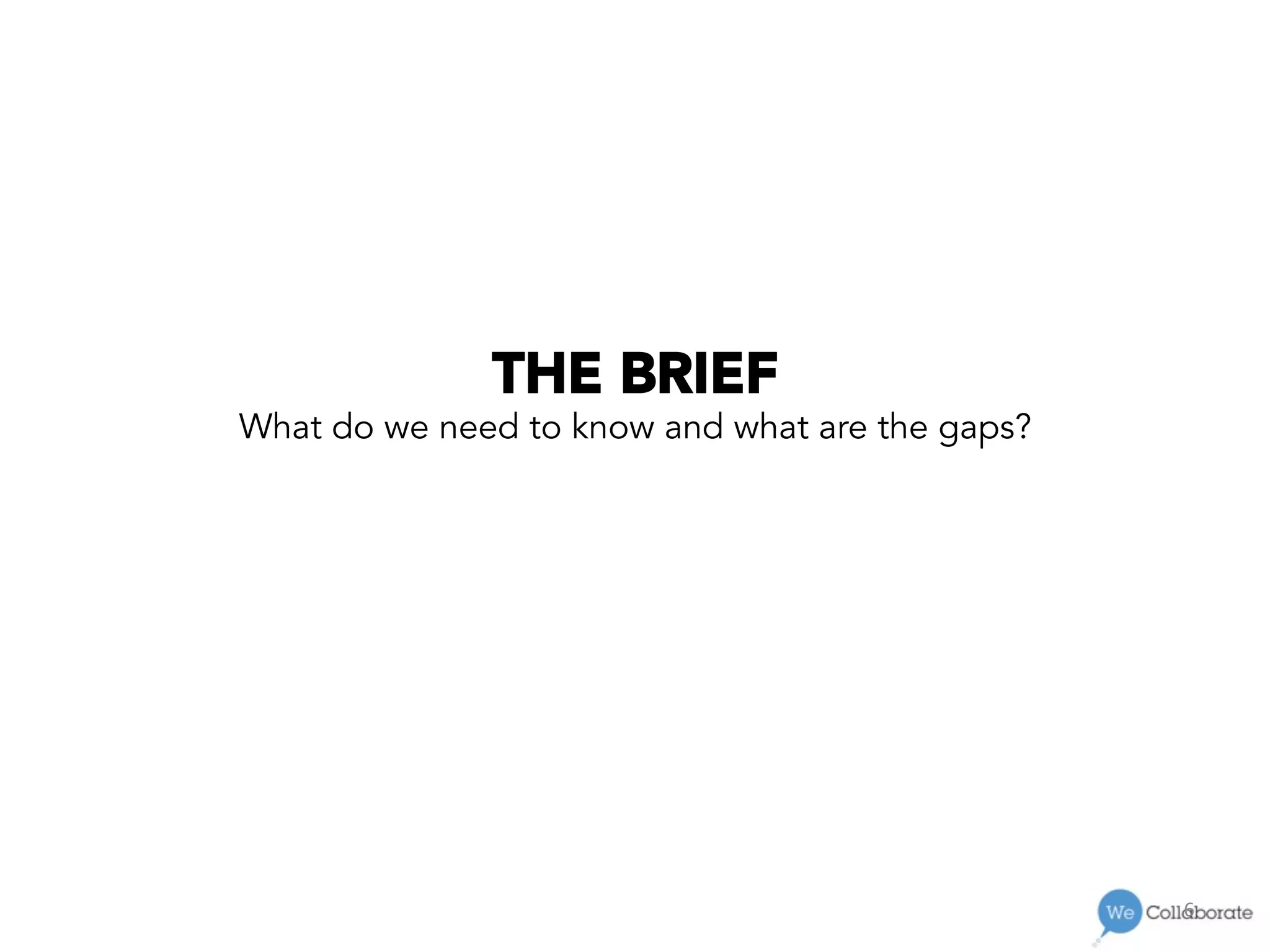 6	
  
THE BRIEF
What do we need to know and what are the gaps?
 
