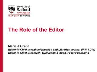 The Role of the Editor
Maria J Grant
Editor-in-Chief, Health Information and Libraries Journal (IF5: 1.044)
Editor-in-Chief, Research, Evaluation & Audit, Facet Publishing
 