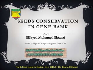 SEEDS CONSERVATION
IN GENE BANK
ElSayed Mohamed ElAzazi
Plants Ecology and Range Management Dept. 2015
North Sinai research Station Dec. 2014, by Dr. Elsayed Elazazi
 