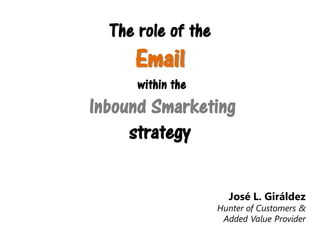 The role of the

Email

within the

Inbound Smarketing
strategy
José L. Giráldez

Hunter of Customers &
Added Value Provider

 