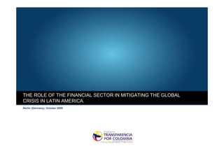 THE ROLE OF THE FINANCIAL SECTOR IN MITIGATING THE GLOBAL
CRISIS IN LATIN AMERICA.
Berlin (Germany), October 2009
 